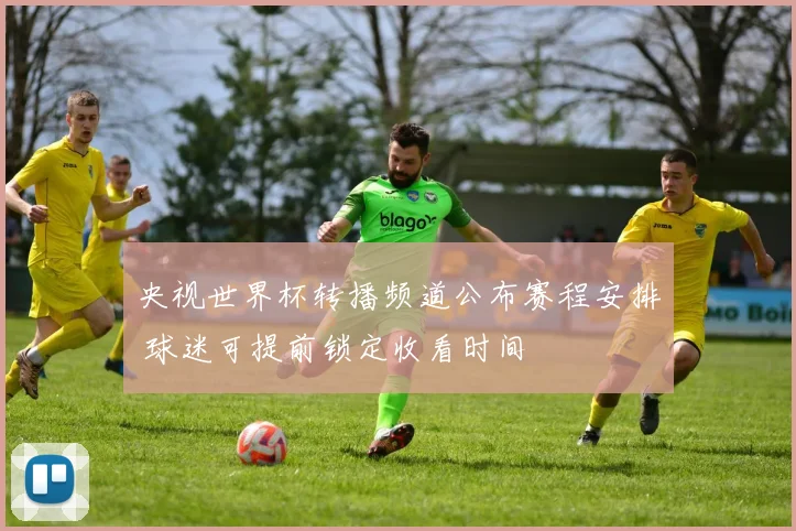 央视世界杯转播频道公布赛程安排 球迷可提前锁定收看时间