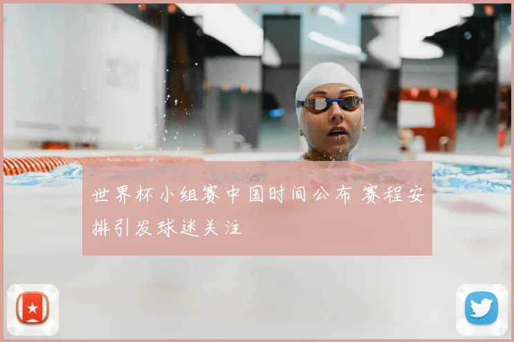 世界杯小组赛中国时间公布 赛程安排引发球迷关注