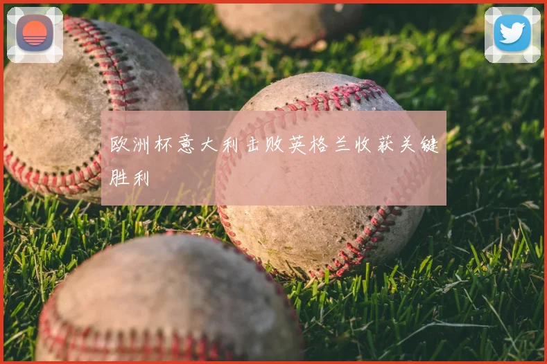 欧洲杯意大利击败英格兰收获关键胜利