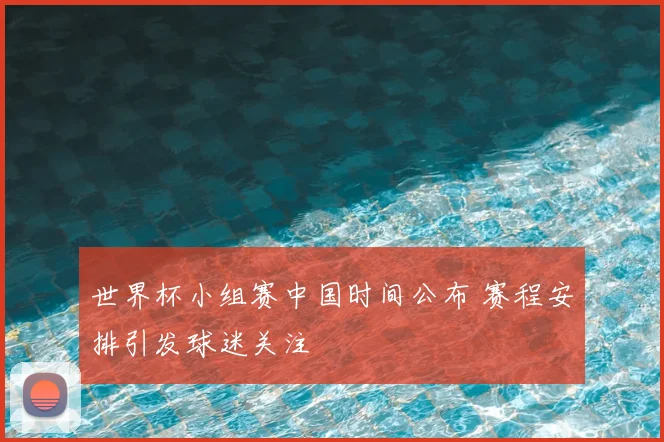 世界杯小组赛中国时间公布 赛程安排引发球迷关注