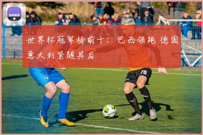 世界杯冠军榜前十:巴西领跑 德国意大利紧随其后