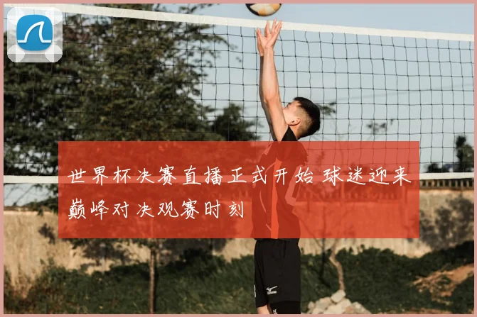 世界杯决赛直播正式开始 球迷迎来巅峰对决观赛时刻