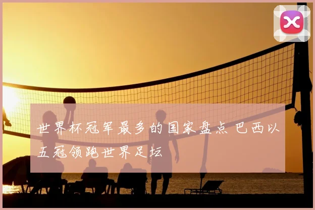 世界杯冠军最多的国家盘点 巴西以五冠领跑世界足坛