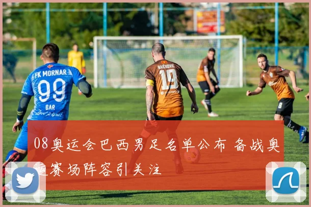 08奥运会巴西男足名单公布 备战奥运赛场阵容引关注