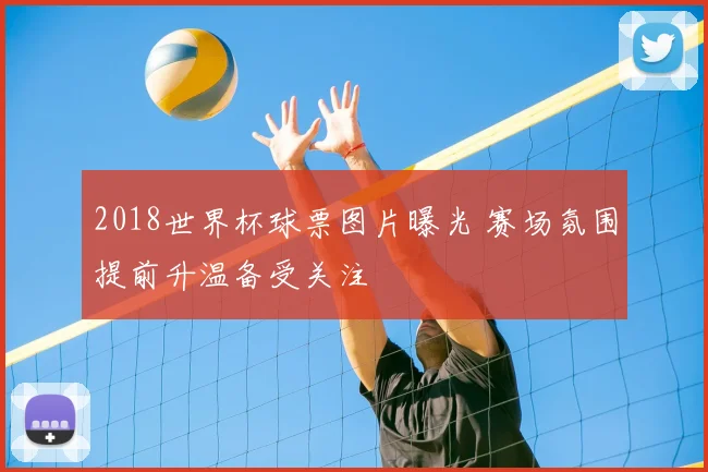 2018世界杯球票图片曝光 赛场氛围提前升温备受关注