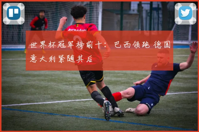 世界杯冠军榜前十：巴西领跑 德国意大利紧随其后