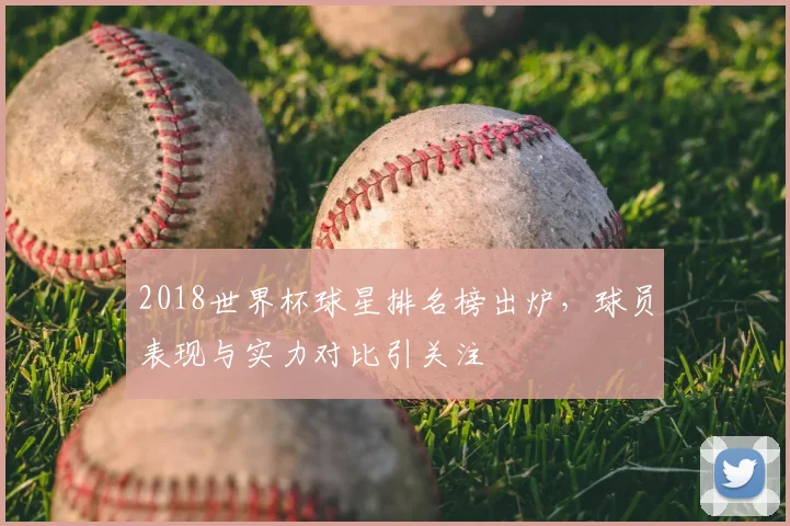 2018世界杯球星排名榜出炉,球员表现与实力对比引关注