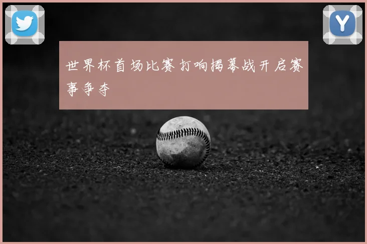 世界杯首场比赛打响揭幕战开启赛事争夺