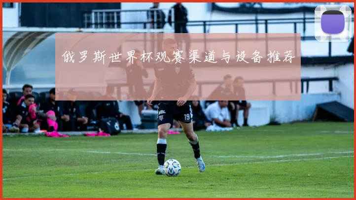 俄罗斯世界杯观赛渠道与设备推荐