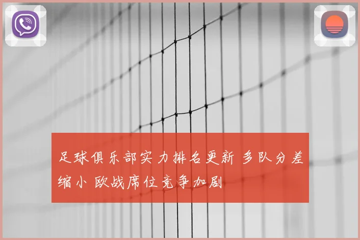 足球俱乐部实力排名更新 多队分差缩小 欧战席位竞争加剧