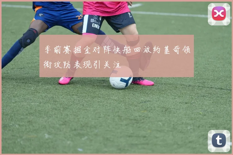 季前赛掘金对阵快船回放约基奇领衔攻防表现引关注