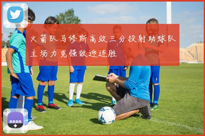 火箭队马修斯高效三分投射助球队主场力克强敌迎连胜