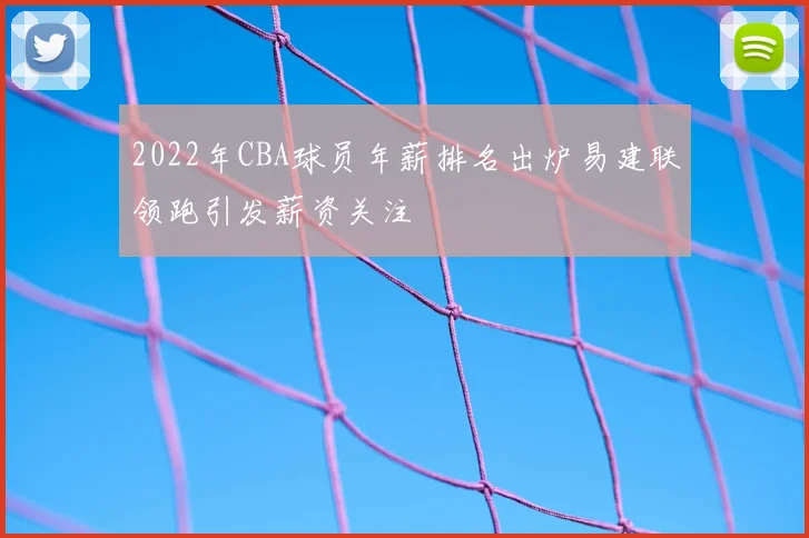 2022年CBA球员年薪排名出炉易建联领跑引发薪资关注