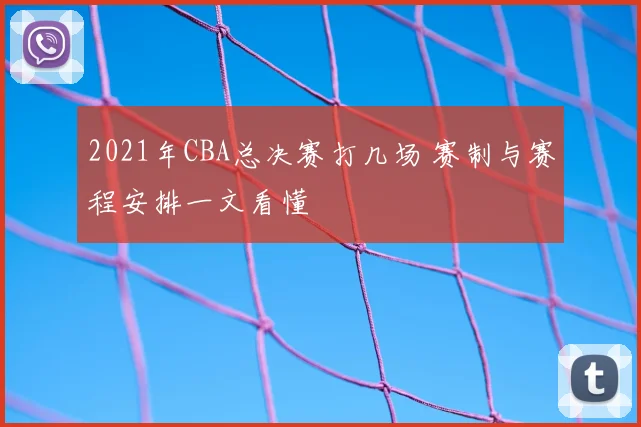 2021年CBA总决赛打几场 赛制与赛程安排一文看懂