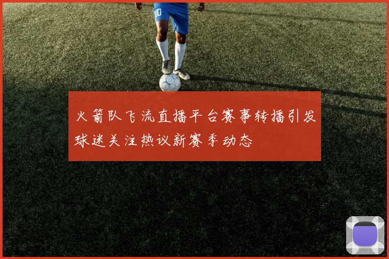 火箭队飞流直播平台赛事转播引发球迷关注热议新赛季动态