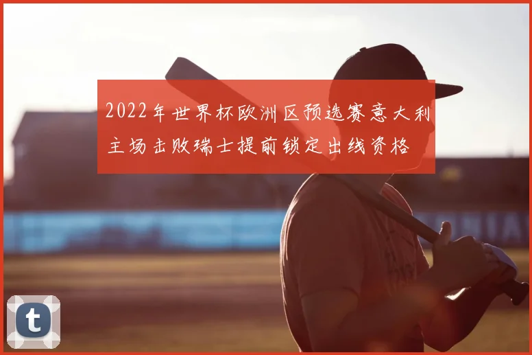 2022年世界杯欧洲区预选赛意大利主场击败瑞士提前锁定出线资格