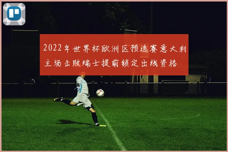 2022年世界杯欧洲区预选赛意大利主场击败瑞士提前锁定出线资格