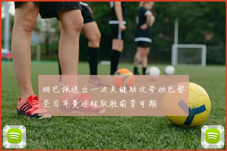 姆巴佩送出一次关键助攻带动巴黎圣日耳曼逆转取胜前景可期