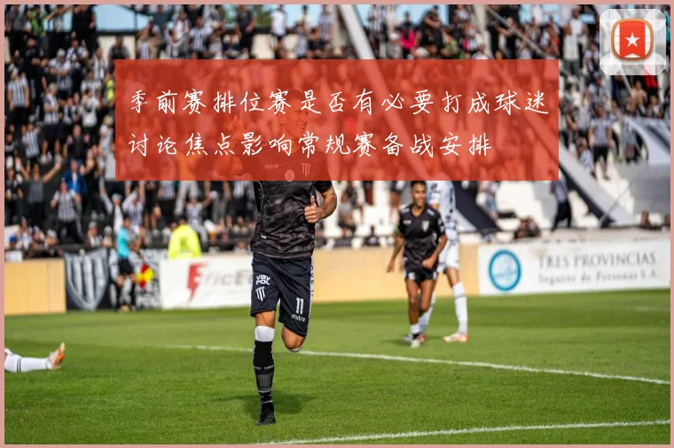 季前赛排位赛是否有必要打成球迷讨论焦点影响常规赛备战安排