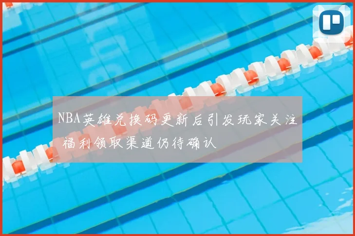 NBA英雄兑换码更新后引发玩家关注 福利领取渠道仍待确认