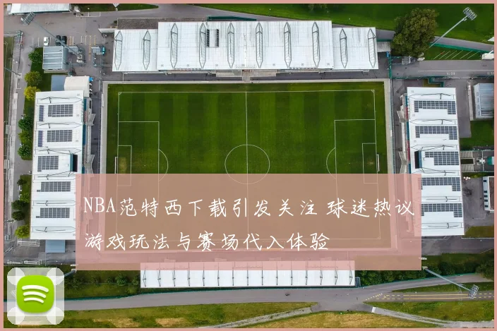 NBA范特西下载引发关注 球迷热议游戏玩法与赛场代入体验