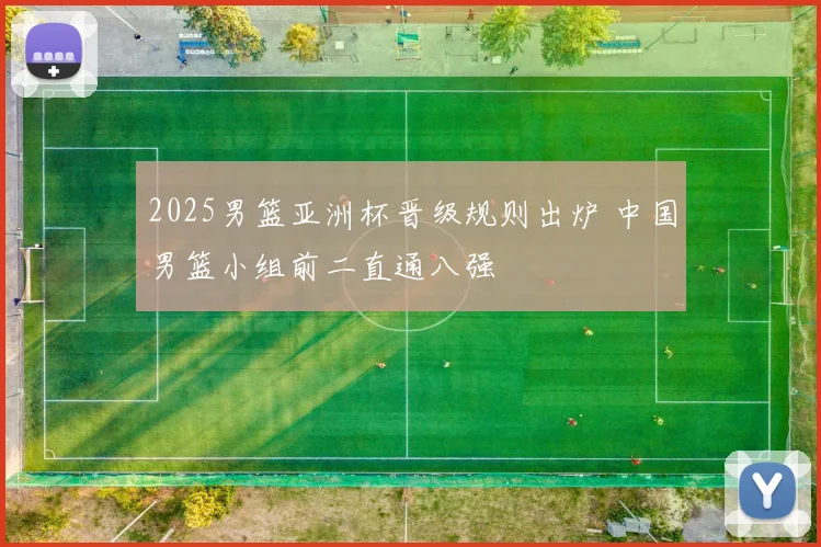 2025男篮亚洲杯晋级规则出炉 中国男篮小组前二直通八强