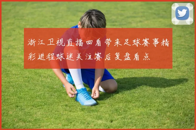 浙江卫视直播回看带来足球赛事精彩进程球迷关注赛后复盘看点