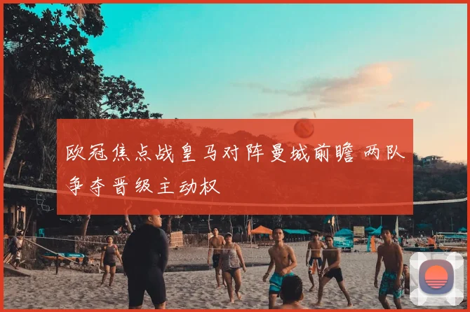 欧冠焦点战皇马对阵曼城前瞻 两队争夺晋级主动权
