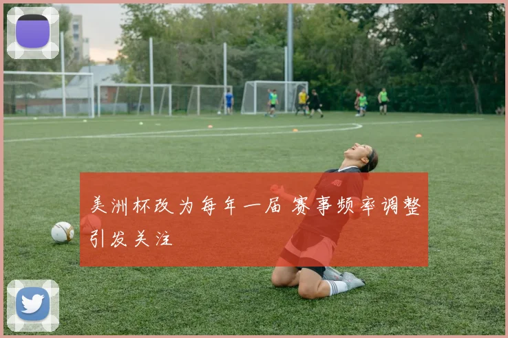 美洲杯改为每年一届 赛事频率调整引发关注