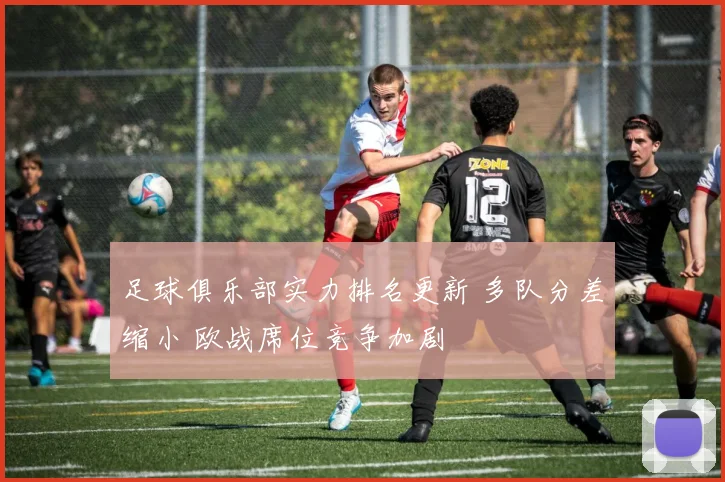 足球俱乐部实力排名更新 多队分差缩小 欧战席位竞争加剧