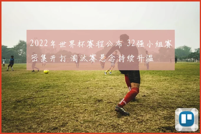 2022年世界杯赛程公布 32强小组赛密集开打 淘汰赛悬念持续升温