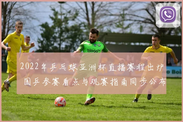 2022年乒乓球亚洲杯直播赛程出炉 国乒参赛看点与观赛指南同步公布