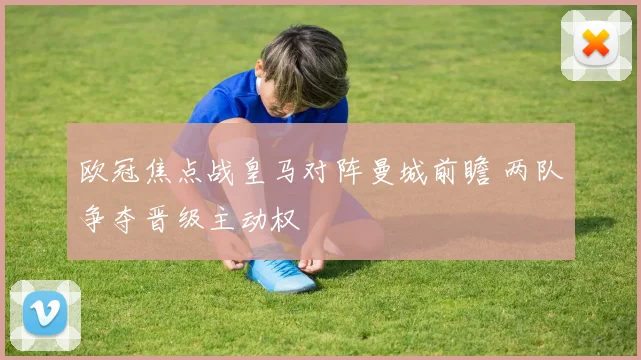 欧冠焦点战皇马对阵曼城前瞻 两队争夺晋级主动权