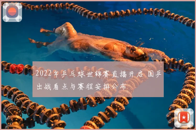 2022年乒乓球世锦赛直播开启 国乒出战看点与赛程安排公布