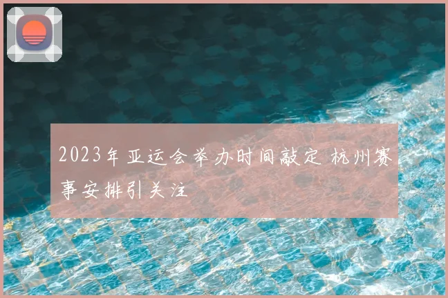 2023年亚运会举办时间敲定 杭州赛事安排引关注